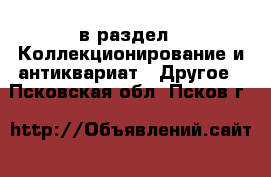  в раздел : Коллекционирование и антиквариат » Другое . Псковская обл.,Псков г.